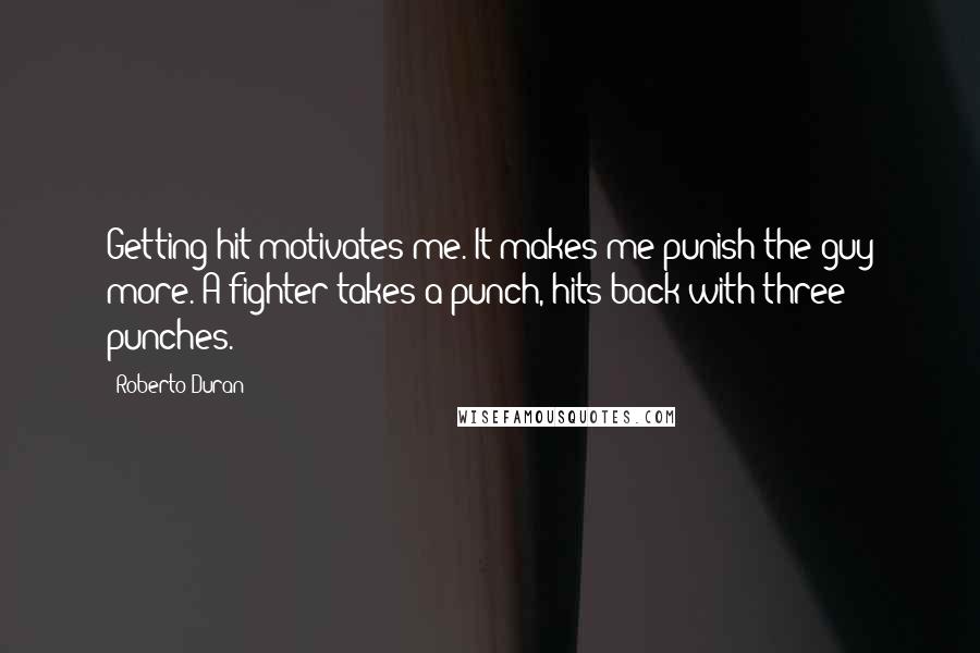 Roberto Duran Quotes: Getting hit motivates me. It makes me punish the guy more. A fighter takes a punch, hits back with three punches.