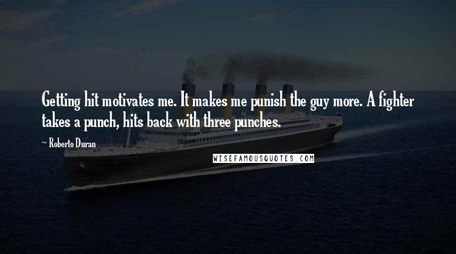 Roberto Duran Quotes: Getting hit motivates me. It makes me punish the guy more. A fighter takes a punch, hits back with three punches.