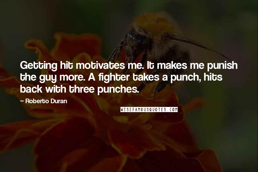 Roberto Duran Quotes: Getting hit motivates me. It makes me punish the guy more. A fighter takes a punch, hits back with three punches.