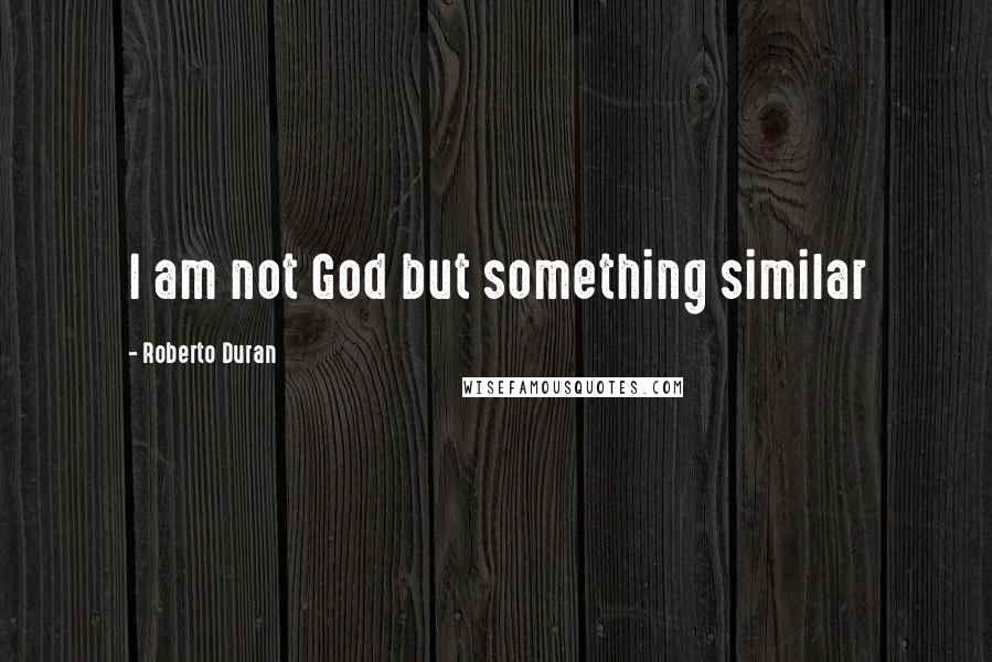 Roberto Duran Quotes: I am not God but something similar