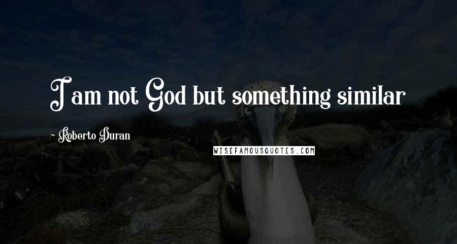 Roberto Duran Quotes: I am not God but something similar