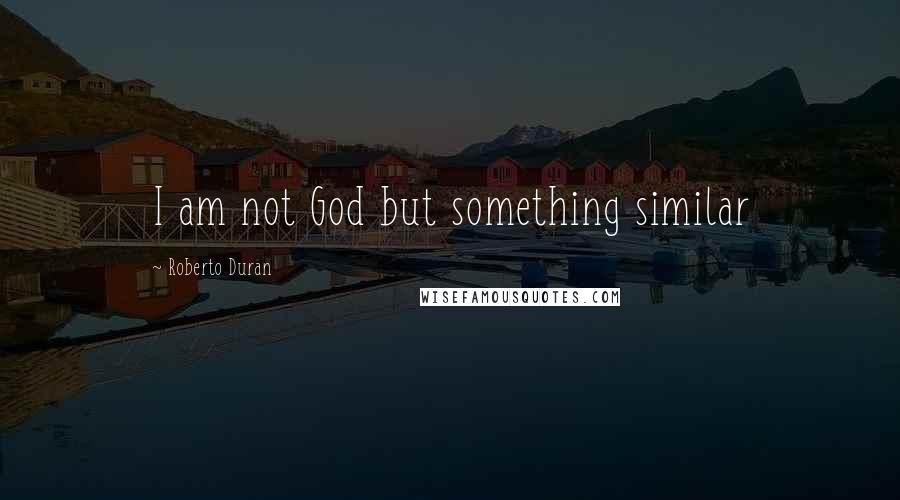 Roberto Duran Quotes: I am not God but something similar