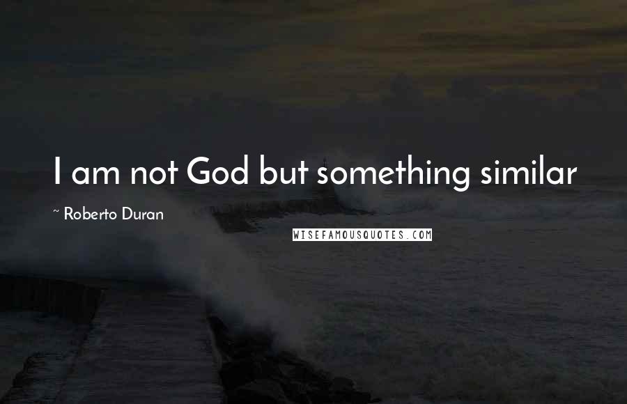 Roberto Duran Quotes: I am not God but something similar