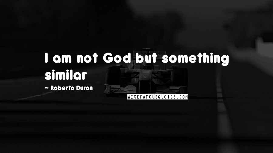 Roberto Duran Quotes: I am not God but something similar
