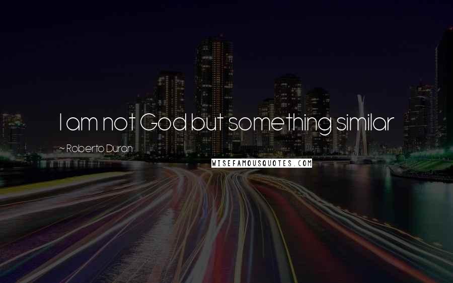 Roberto Duran Quotes: I am not God but something similar