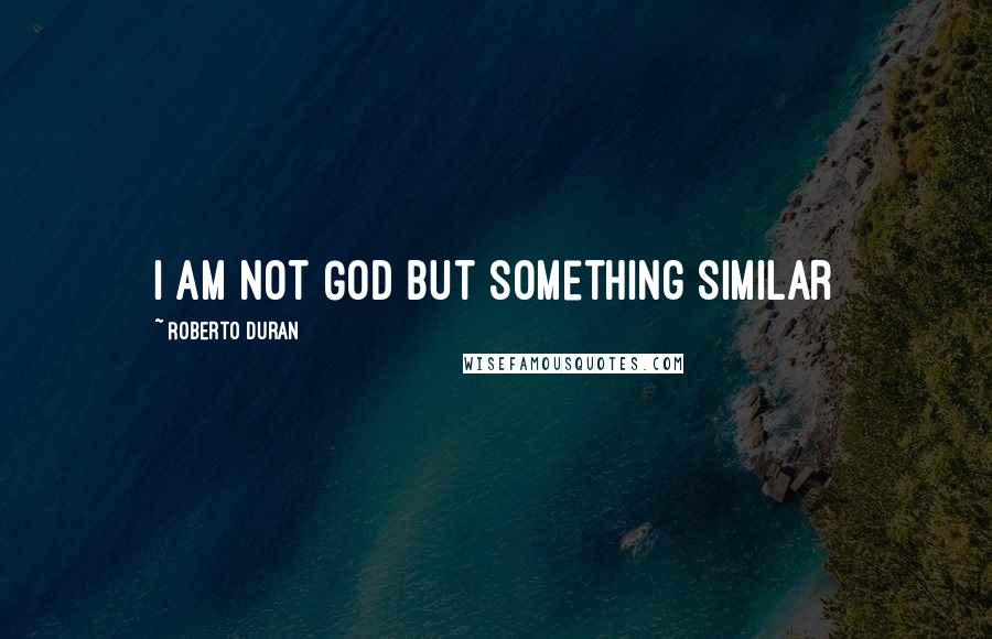 Roberto Duran Quotes: I am not God but something similar