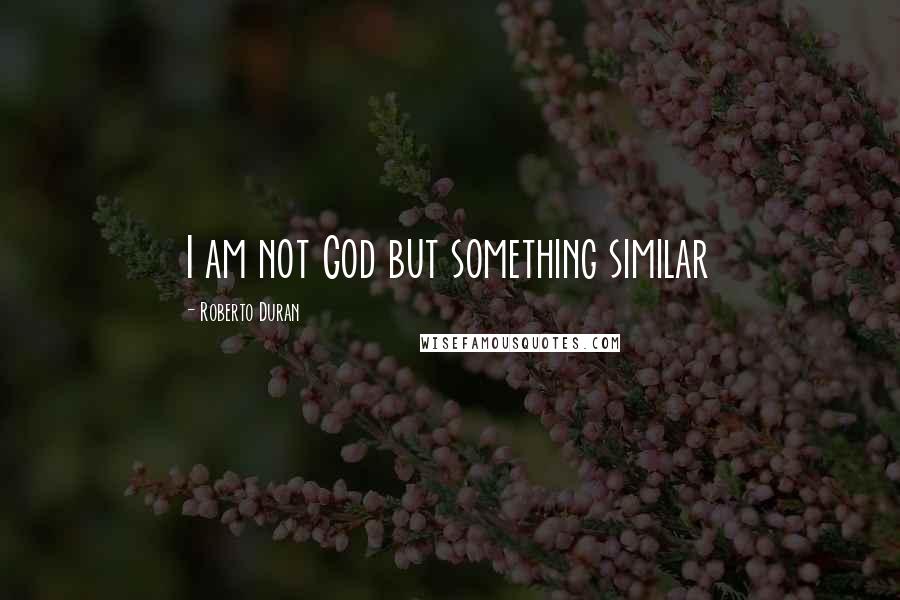 Roberto Duran Quotes: I am not God but something similar