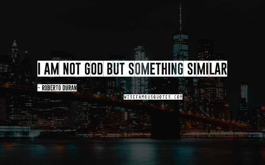 Roberto Duran Quotes: I am not God but something similar