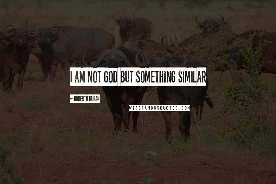 Roberto Duran Quotes: I am not God but something similar