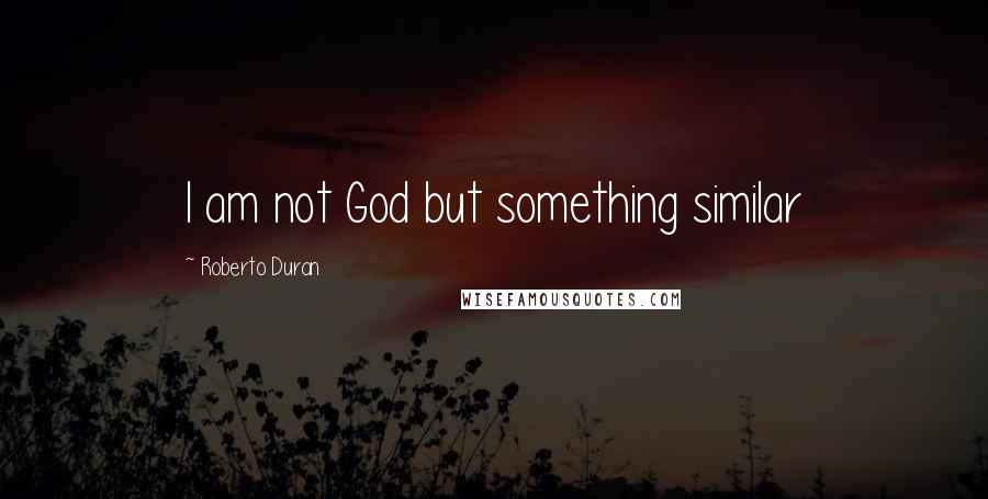 Roberto Duran Quotes: I am not God but something similar