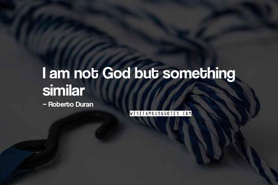 Roberto Duran Quotes: I am not God but something similar