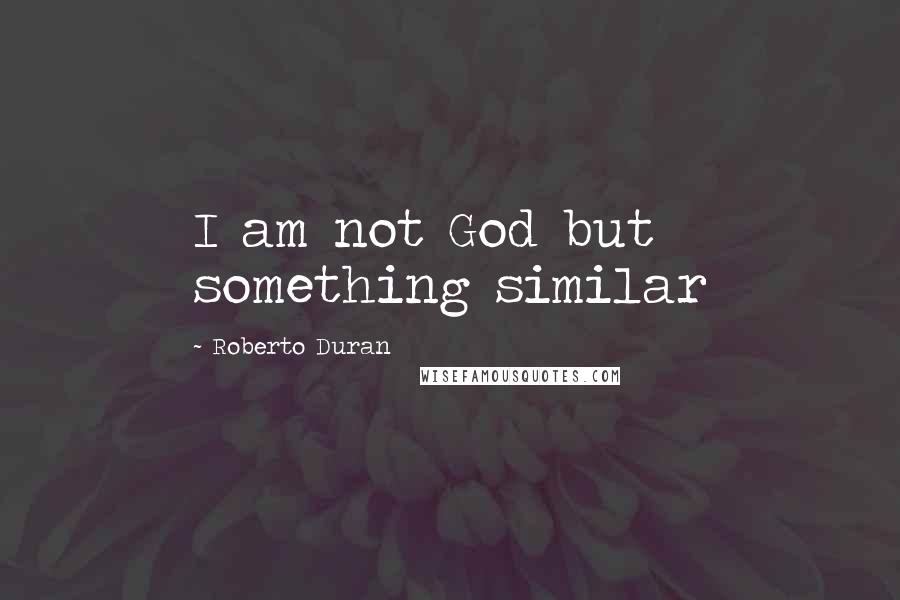 Roberto Duran Quotes: I am not God but something similar