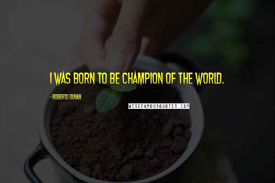 Roberto Duran Quotes: I was born to be champion of the world.