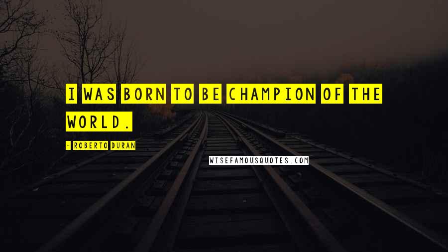 Roberto Duran Quotes: I was born to be champion of the world.