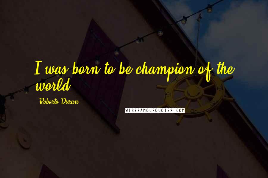 Roberto Duran Quotes: I was born to be champion of the world.