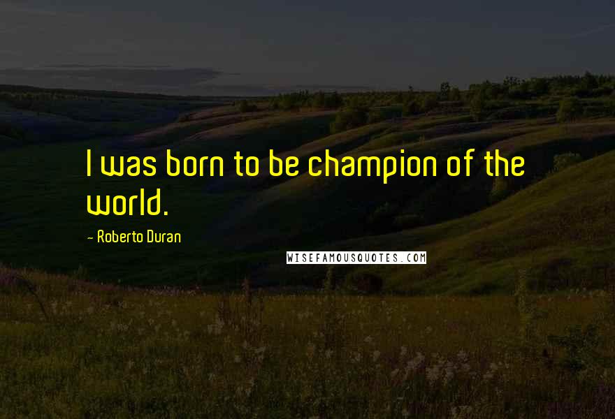 Roberto Duran Quotes: I was born to be champion of the world.