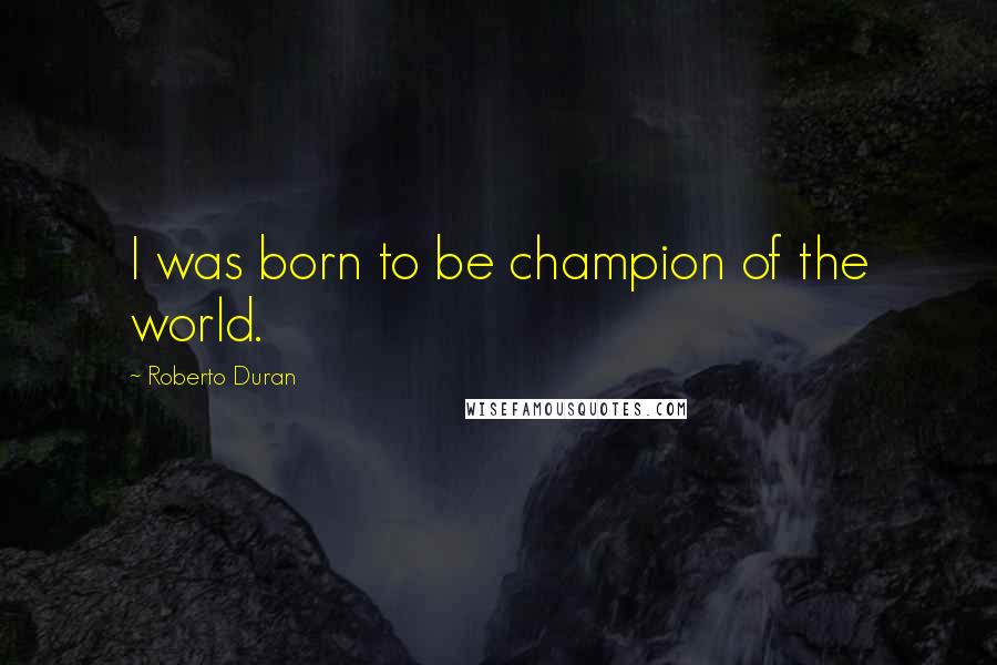 Roberto Duran Quotes: I was born to be champion of the world.