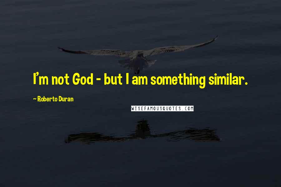 Roberto Duran Quotes: I'm not God - but I am something similar.