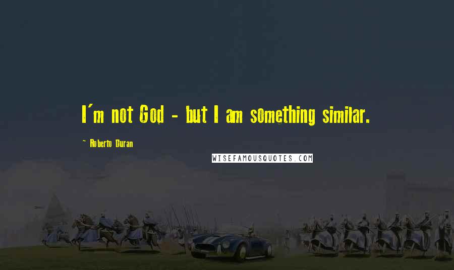 Roberto Duran Quotes: I'm not God - but I am something similar.