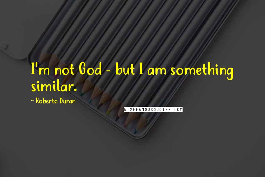 Roberto Duran Quotes: I'm not God - but I am something similar.