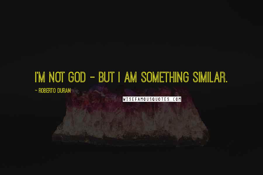Roberto Duran Quotes: I'm not God - but I am something similar.