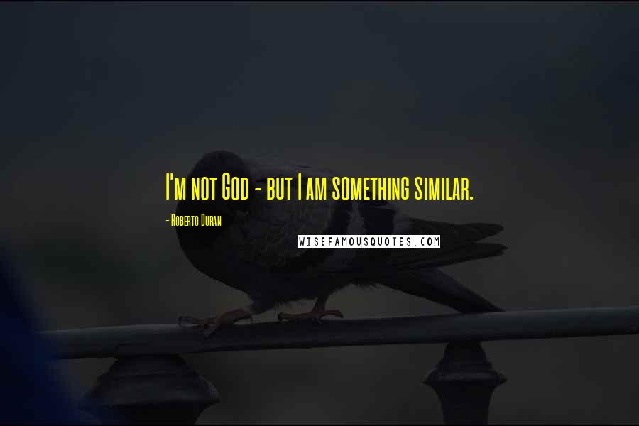 Roberto Duran Quotes: I'm not God - but I am something similar.