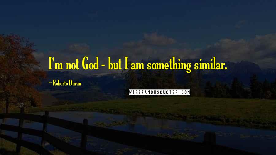 Roberto Duran Quotes: I'm not God - but I am something similar.
