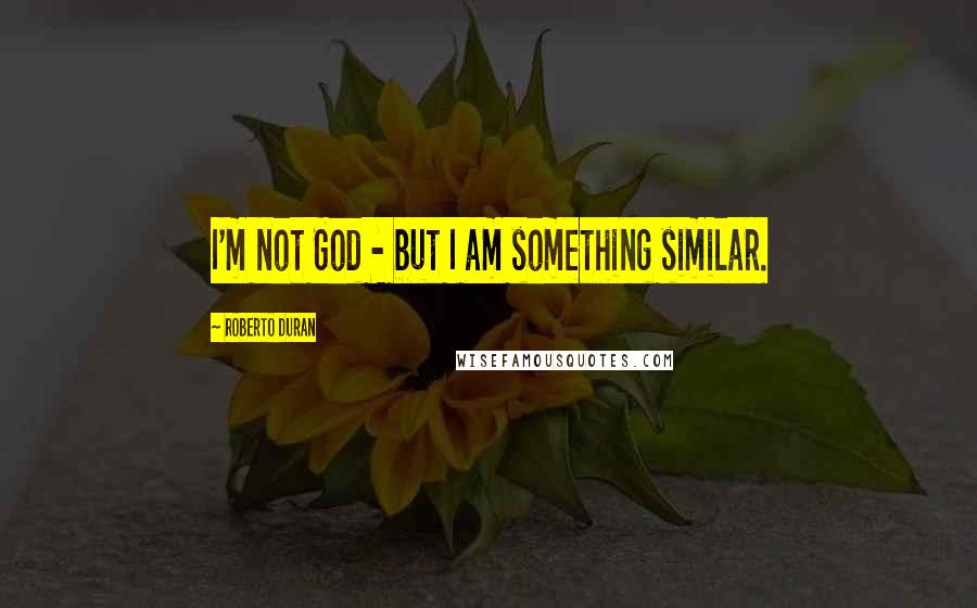 Roberto Duran Quotes: I'm not God - but I am something similar.