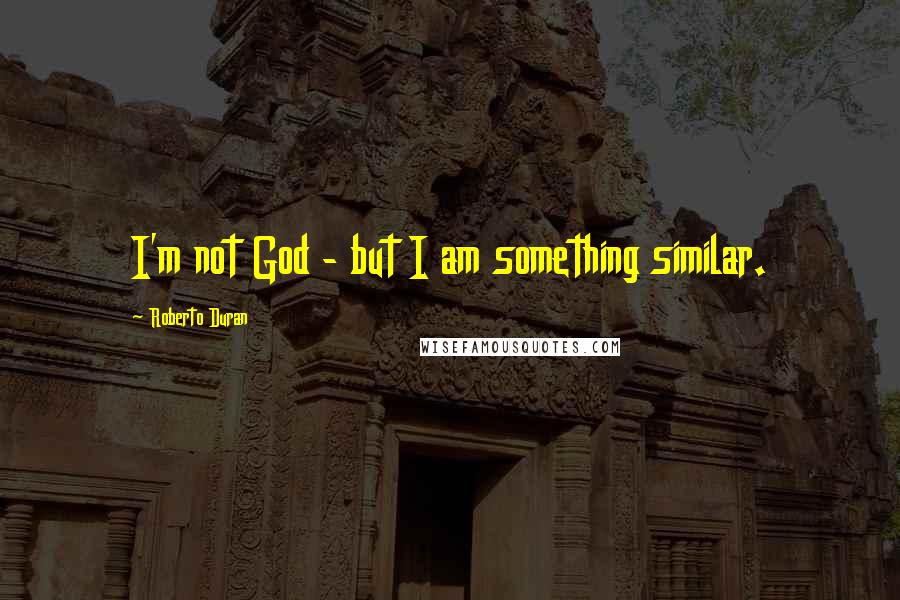 Roberto Duran Quotes: I'm not God - but I am something similar.