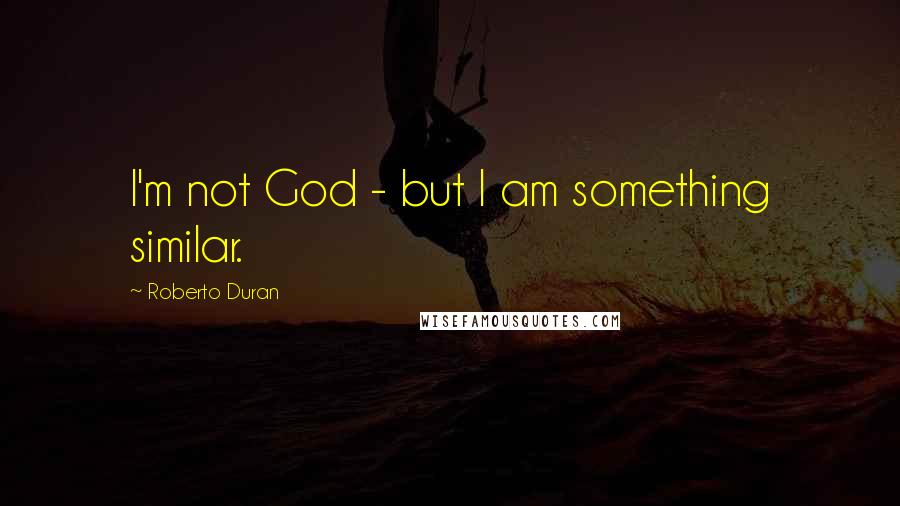 Roberto Duran Quotes: I'm not God - but I am something similar.