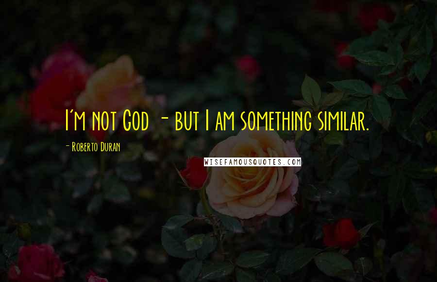 Roberto Duran Quotes: I'm not God - but I am something similar.