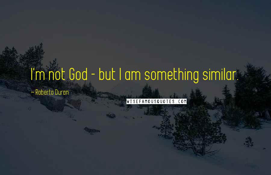 Roberto Duran Quotes: I'm not God - but I am something similar.