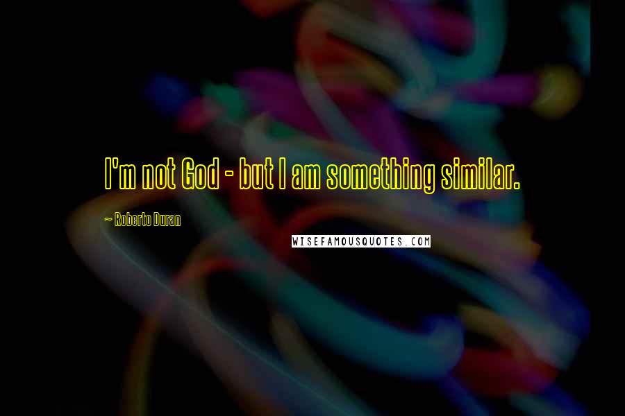 Roberto Duran Quotes: I'm not God - but I am something similar.