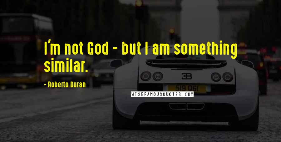 Roberto Duran Quotes: I'm not God - but I am something similar.