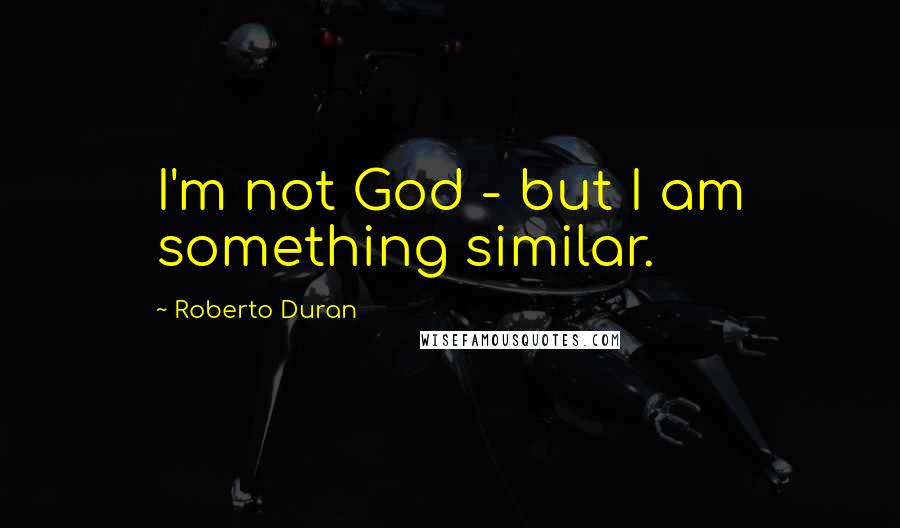Roberto Duran Quotes: I'm not God - but I am something similar.