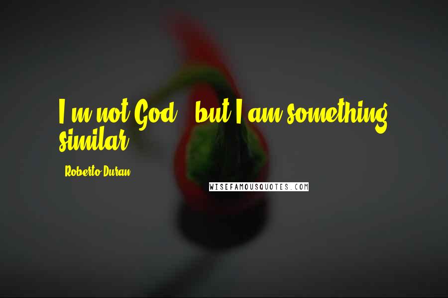 Roberto Duran Quotes: I'm not God - but I am something similar.