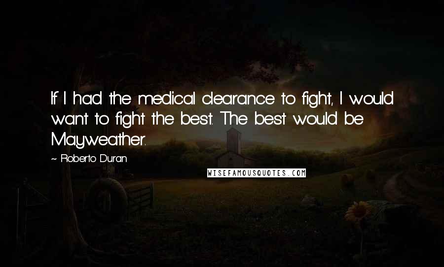 Roberto Duran Quotes: If I had the medical clearance to fight, I would want to fight the best. The best would be Mayweather.