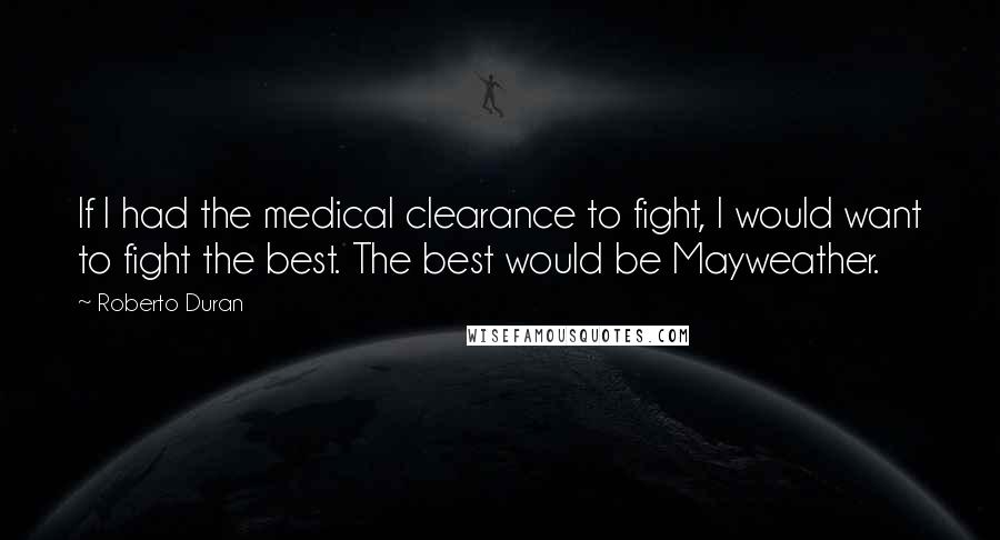 Roberto Duran Quotes: If I had the medical clearance to fight, I would want to fight the best. The best would be Mayweather.