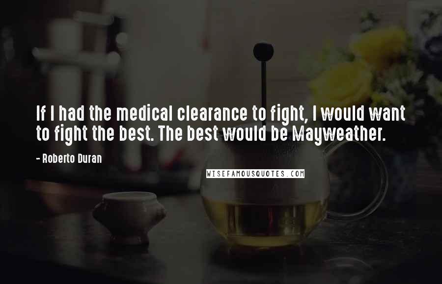 Roberto Duran Quotes: If I had the medical clearance to fight, I would want to fight the best. The best would be Mayweather.