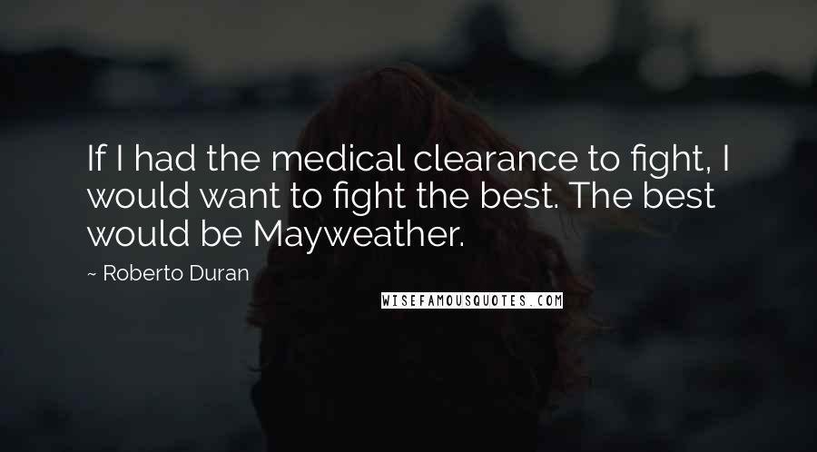 Roberto Duran Quotes: If I had the medical clearance to fight, I would want to fight the best. The best would be Mayweather.