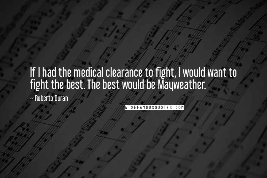 Roberto Duran Quotes: If I had the medical clearance to fight, I would want to fight the best. The best would be Mayweather.