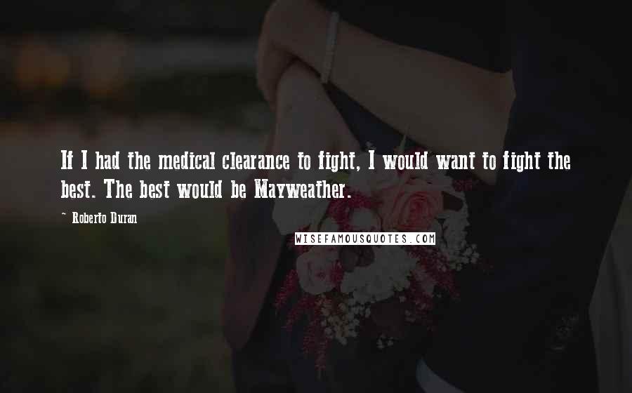 Roberto Duran Quotes: If I had the medical clearance to fight, I would want to fight the best. The best would be Mayweather.