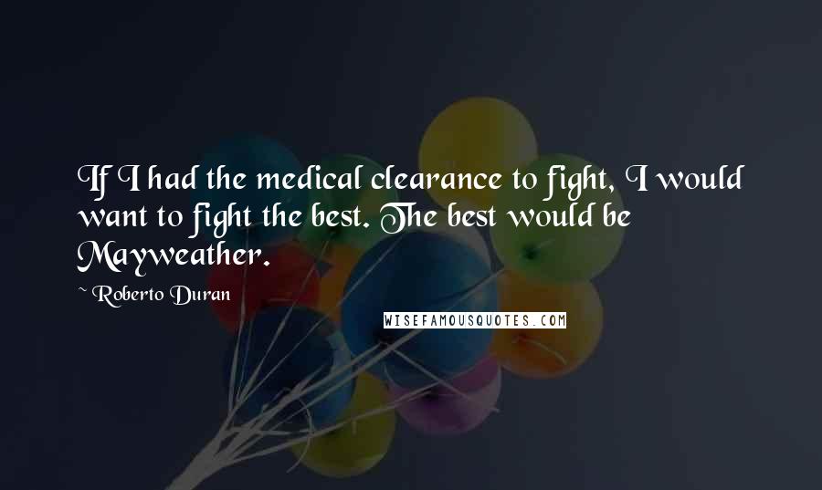 Roberto Duran Quotes: If I had the medical clearance to fight, I would want to fight the best. The best would be Mayweather.