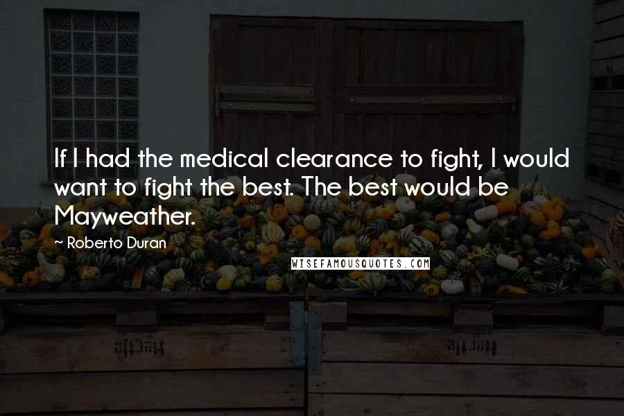 Roberto Duran Quotes: If I had the medical clearance to fight, I would want to fight the best. The best would be Mayweather.