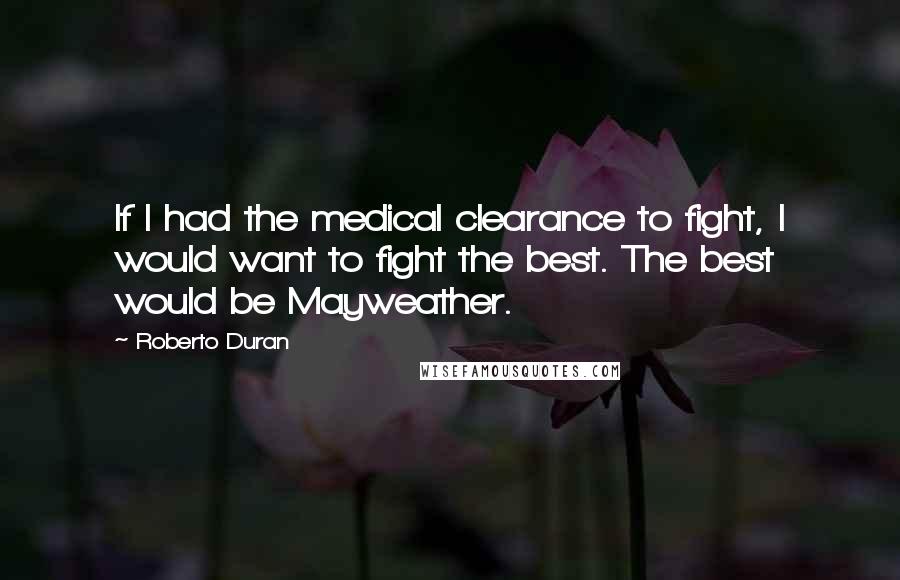 Roberto Duran Quotes: If I had the medical clearance to fight, I would want to fight the best. The best would be Mayweather.