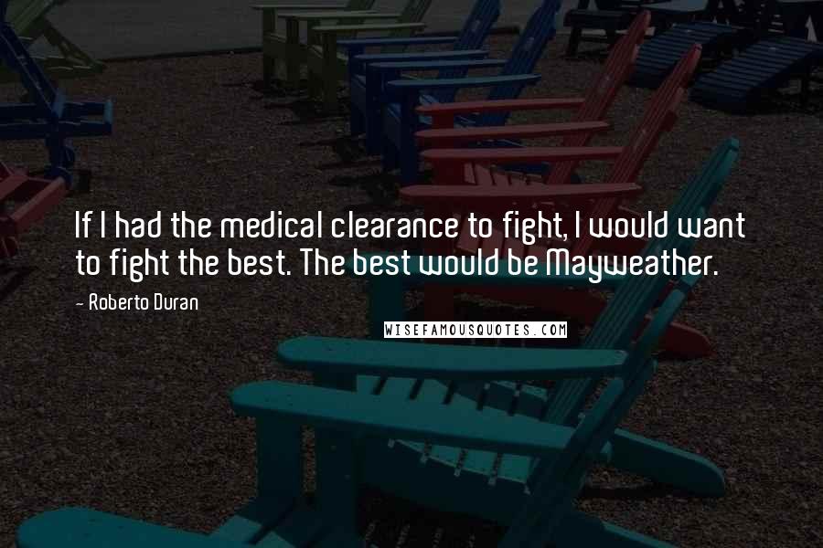 Roberto Duran Quotes: If I had the medical clearance to fight, I would want to fight the best. The best would be Mayweather.