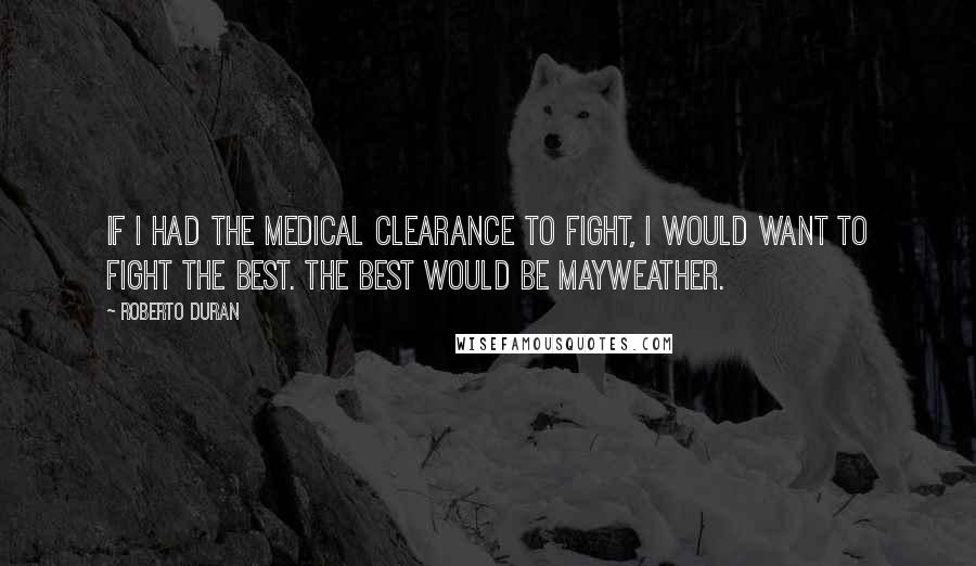 Roberto Duran Quotes: If I had the medical clearance to fight, I would want to fight the best. The best would be Mayweather.