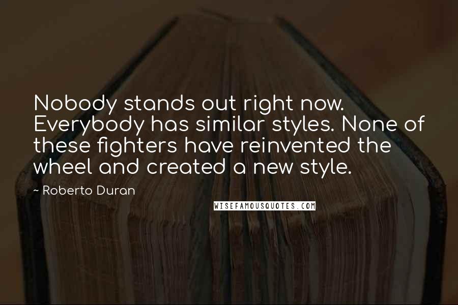 Roberto Duran Quotes: Nobody stands out right now. Everybody has similar styles. None of these fighters have reinvented the wheel and created a new style.