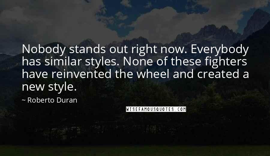 Roberto Duran Quotes: Nobody stands out right now. Everybody has similar styles. None of these fighters have reinvented the wheel and created a new style.