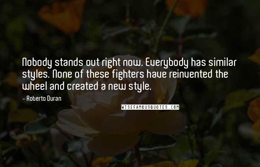 Roberto Duran Quotes: Nobody stands out right now. Everybody has similar styles. None of these fighters have reinvented the wheel and created a new style.